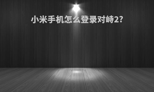 小米手机怎么登录对峙2?