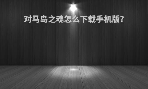 对马岛之魂怎么下载手机版?