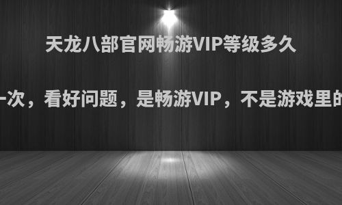 天龙八部官网畅游VIP等级多久更新一次，看好问题，是畅游VIP，不是游戏里的VIP?