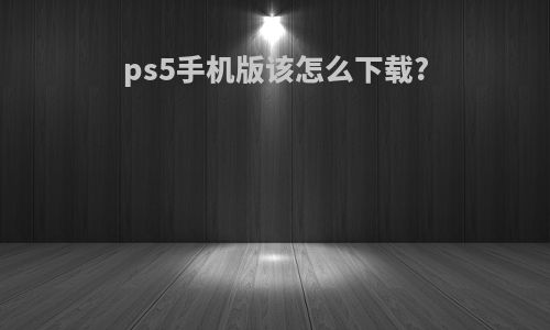 ps5手机版该怎么下载?