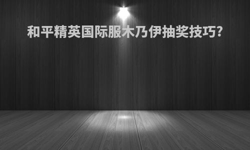 和平精英国际服木乃伊抽奖技巧?