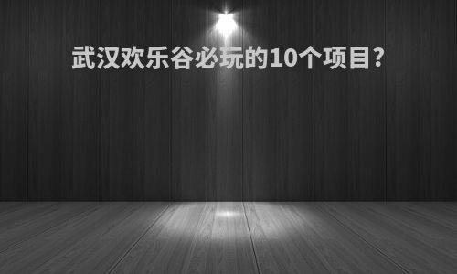 武汉欢乐谷必玩的10个项目?