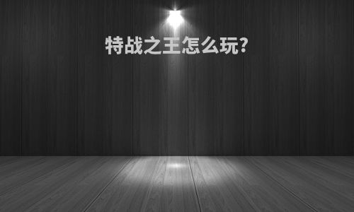 特战之王怎么玩?