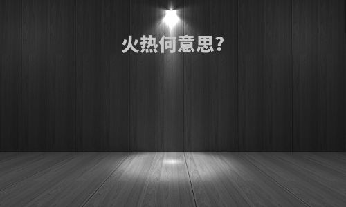 火热何意思?