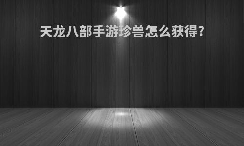 天龙八部手游珍兽怎么获得?