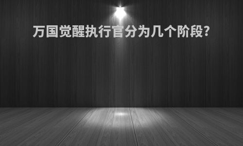 万国觉醒执行官分为几个阶段?