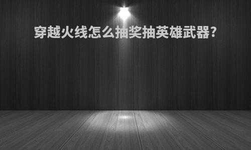 穿越火线怎么抽奖抽英雄武器?