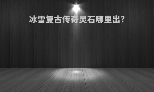 冰雪复古传奇灵石哪里出?