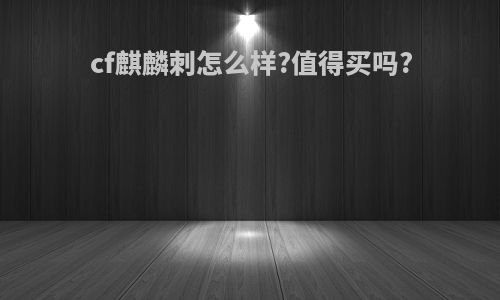 cf麒麟刺怎么样?值得买吗?