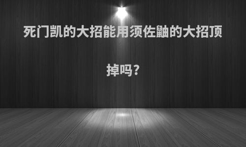 死门凯的大招能用须佐鼬的大招顶掉吗?