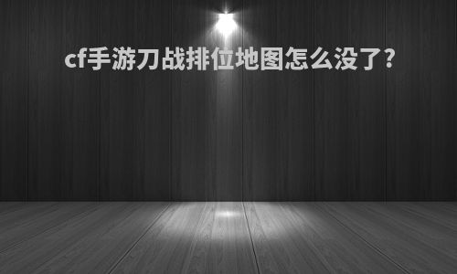 cf手游刀战排位地图怎么没了?