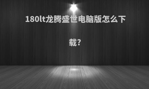 180lt龙腾盛世电脑版怎么下载?