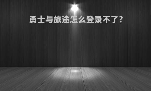 勇士与旅途怎么登录不了?