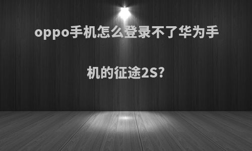 oppo手机怎么登录不了华为手机的征途2S?