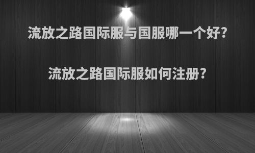 流放之路国际服与国服哪一个好?流放之路国际服如何注册?
