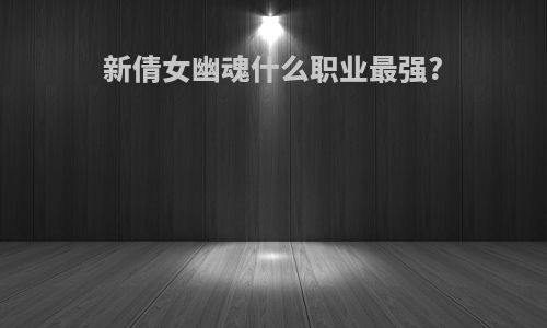 新倩女幽魂什么职业最强?