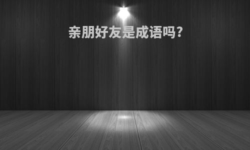 亲朋好友是成语吗?