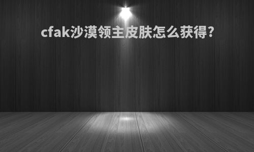 cfak沙漠领主皮肤怎么获得?