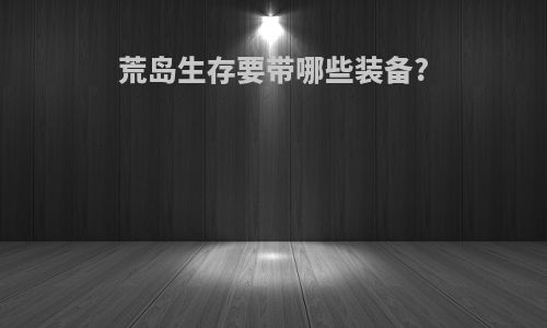 荒岛生存要带哪些装备?