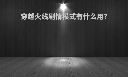 穿越火线剧情模式有什么用?