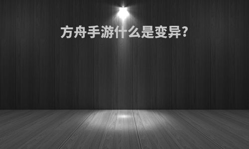 方舟手游什么是变异?