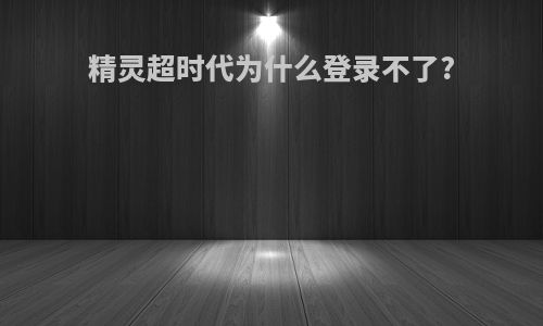 精灵超时代为什么登录不了?