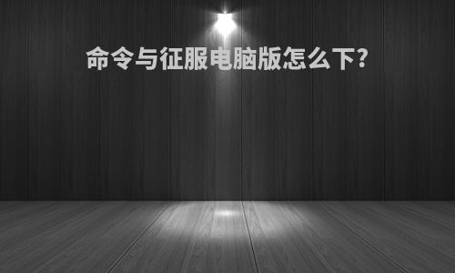 命令与征服电脑版怎么下?