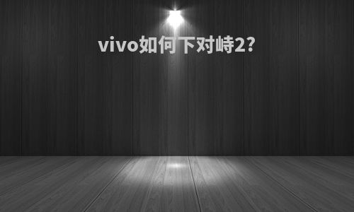 vivo如何下对峙2?