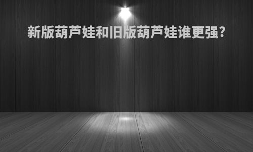 新版葫芦娃和旧版葫芦娃谁更强?