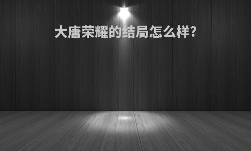 大唐荣耀的结局怎么样?