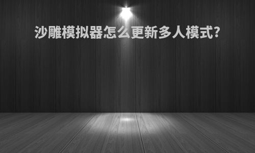沙雕模拟器怎么更新多人模式?
