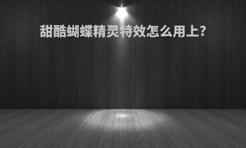 甜酷蝴蝶精灵特效怎么用上?