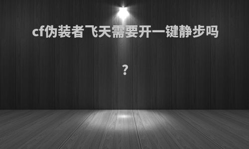 cf伪装者飞天需要开一键静步吗?