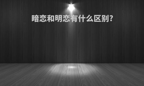 暗恋和明恋有什么区别?