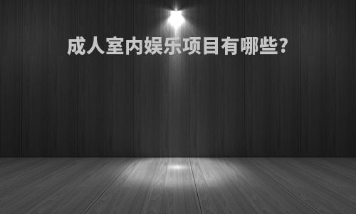 成人室内娱乐项目有哪些?