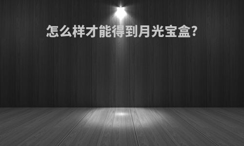 怎么样才能得到月光宝盒?