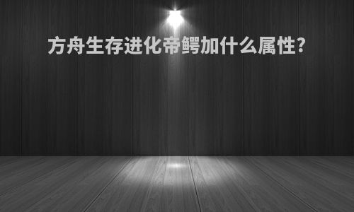 方舟生存进化帝鳄加什么属性?