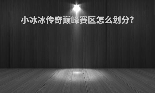 小冰冰传奇巅峰赛区怎么划分?