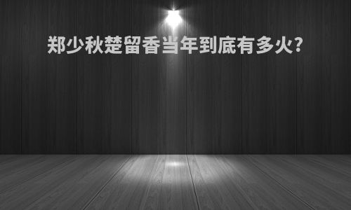 郑少秋楚留香当年到底有多火?