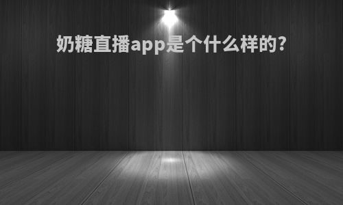 奶糖直播app是个什么样的?