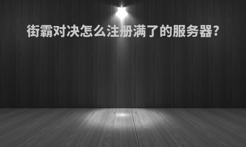 街霸对决怎么注册满了的服务器?