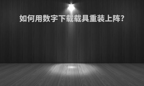 如何用数字下载载具重装上阵?