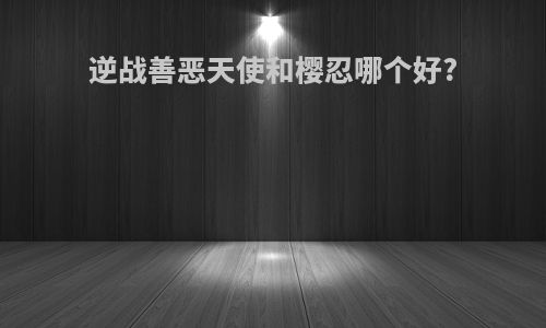 逆战善恶天使和樱忍哪个好?