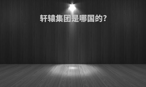 轩辕集团是哪国的?