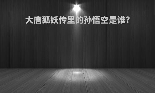 大唐狐妖传里的孙悟空是谁?