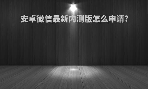 安卓微信最新内测版怎么申请?