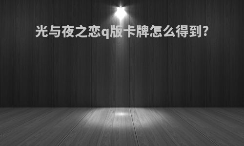光与夜之恋q版卡牌怎么得到?
