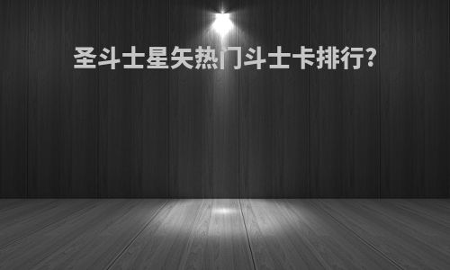 圣斗士星矢热门斗士卡排行?