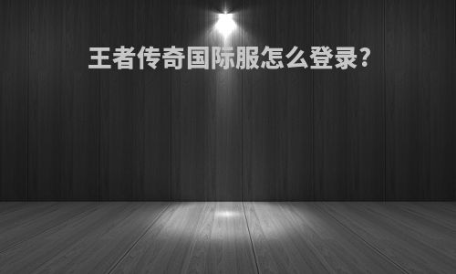 王者传奇国际服怎么登录?