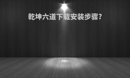 乾坤六道下载安装步骤?